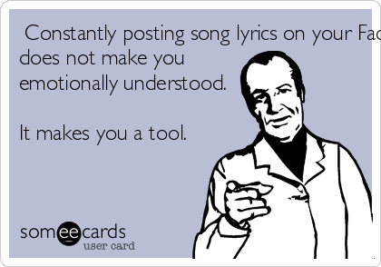  Constantly posting song lyrics on your Facebook statusdoes not make youemotionally understood.It makes you a tool.