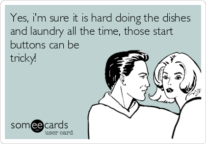 Yes, i'm sure it is hard doing the dishes
and laundry all the time, those start
buttons can be
tricky!
