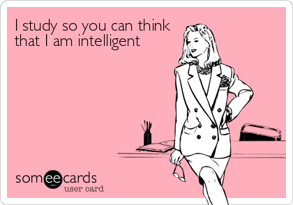I study so you can think
that I am intelligent