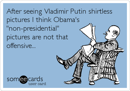 After seeing Vladimir Putin shirtless
pictures I think Obama's
"non-presidential"
pictures are not that
offensive...