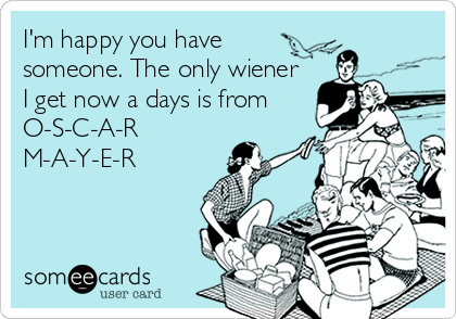 I'm happy you have
someone. The only wiener
I get now a days is from
O-S-C-A-R 
M-A-Y-E-R