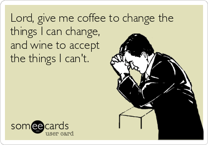 Lord, give me coffee to change the
things I can change,
and wine to accept
the things I can't.
