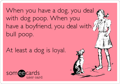 When you have a dog, you deal
with dog poop. When you
have a boyfriend, you deal with
bull poop. 

At least a dog is loyal.