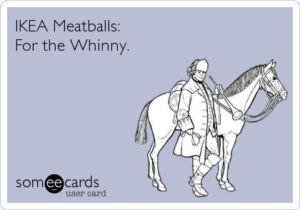 IKEA Meatballs: 
For the Whinny.