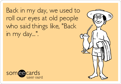 Back in my day, we used to
roll our eyes at old people
who said things like, "Back
in my day...".