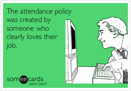 The attendance policy 
was created by 
someone who
clearly loves their
job.
