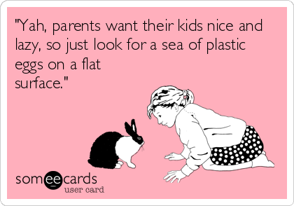 "Yah, parents want their kids nice and
lazy, so just look for a sea of plastic
eggs on a flat
surface."
