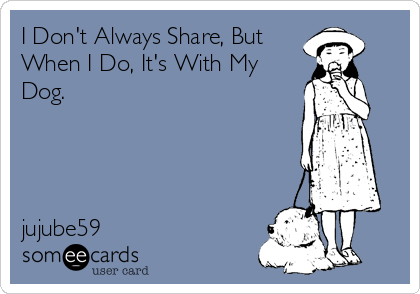 I Don't Always Share, But
When I Do, It's With My
Dog.




jujube59