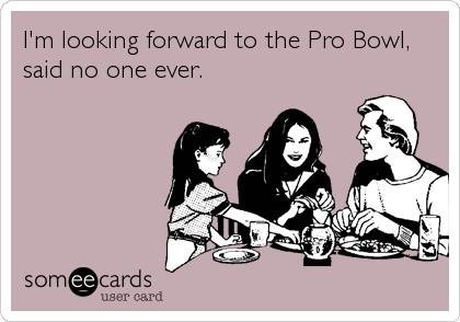 I'm looking forward to the Pro Bowl,
said no one ever.