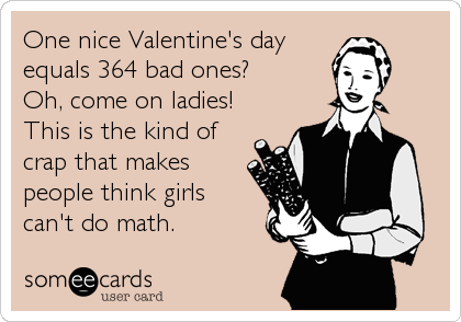 One nice Valentine's day
equals 364 bad ones? 
Oh, come on ladies! 
This is the kind of
crap that makes
people think girls
can't do%2