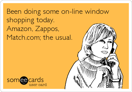 Been doing some on-line window
shopping today. 
Amazon, Zappos,
Match.com; the usual.