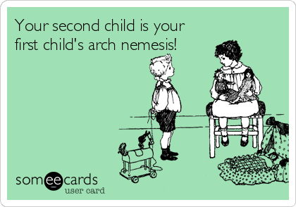 Your second child is your
first child's arch nemesis!