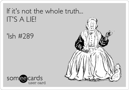 If it's not the whole truth...
IT'S A LIE!

'Ish #289