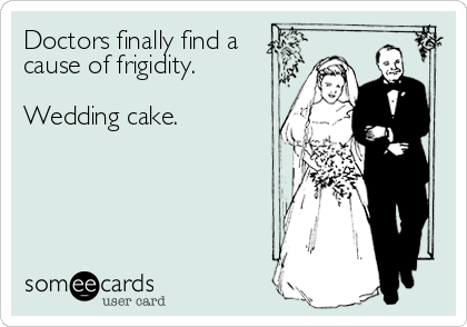 Doctors finally find a
cause of frigidity.

Wedding cake.