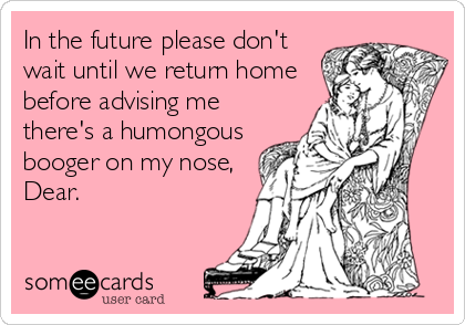 In the future please don't
wait until we return home
before advising me
there's a humongous 
booger on my nose, 
Dear.
