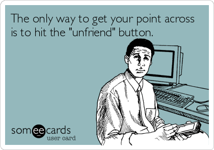 The only way to get your point across
is to hit the "unfriend" button.