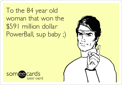 To the 84 year old
woman that won the
$591 million dollar
PowerBall, sup baby ;)