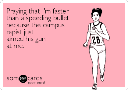 Praying that I'm faster 
than a speeding bullet
because the campus 
rapist just 
aimed his gun 
at me.