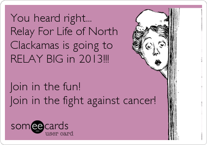 You heard right...
Relay For Life of North
Clackamas is going to
RELAY BIG in 2013!!!

Join in the fun!
Join in the fight against cancer!
