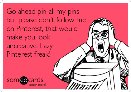 Go ahead pin all my pins
but please don't follow me
on Pinterest, that would
make you look
uncreative. Lazy
Pinterest freak!