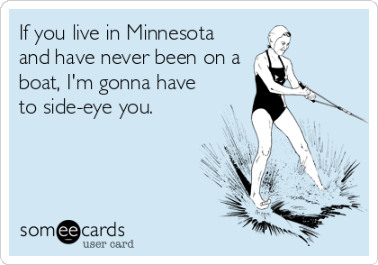 If you live in Minnesota
and have never been on a
boat, I'm gonna have
to side-eye you.
