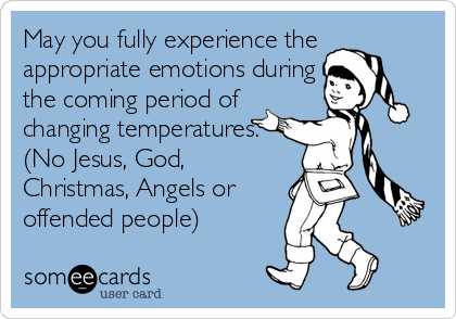May you fully experience the
appropriate emotions during
the coming period of
changing temperatures.
(No Jesus, God,
Christmas, Angels or
offended people)