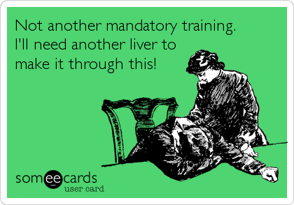 Not another mandatory training.
I'll need another liver to
make it through this!