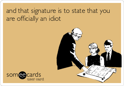 and that signature is to state that you
are officially an idiot