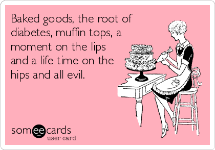 Baked goods, the root of
diabetes, muffin tops, a
moment on the lips
and a life time on the
hips and all evil.