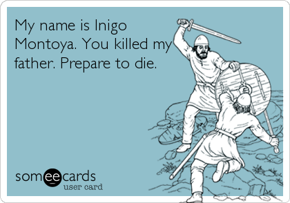 My name is Inigo
Montoya. You killed my
father. Prepare to die.