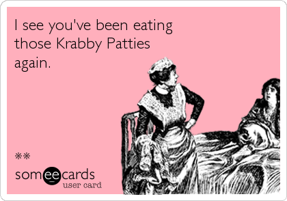 I see you've been eating
those Krabby Patties
again.




**