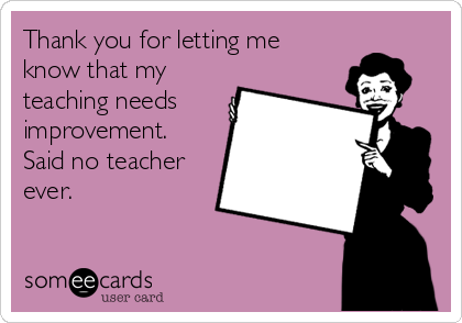 Thank you for letting me
know that my
teaching needs
improvement.
Said no teacher
ever.