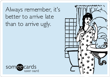 Always remember, it's 
better to arrive late 
than to arrive ugly.