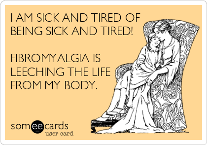 I AM SICK AND TIRED OF
BEING SICK AND TIRED!

FIBROMYALGIA IS
LEECHING THE LIFE
FROM MY BODY.