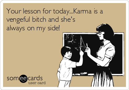 Your lesson for today...Karma is a
vengeful bitch and she's
always on my side!