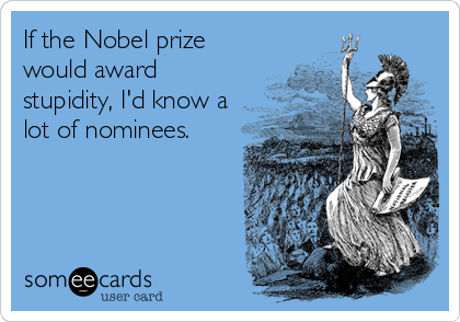 If the Nobel prize
would award
stupidity, I'd know a
lot of nominees.