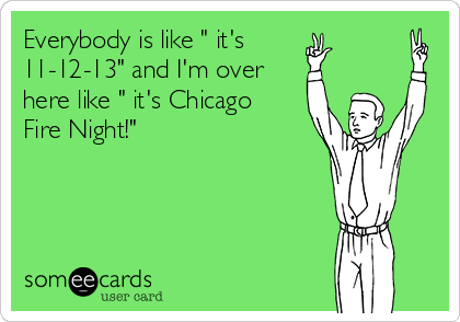 Everybody is like " it's 
11-12-13" and I'm over
here like " it's Chicago
Fire Night!"