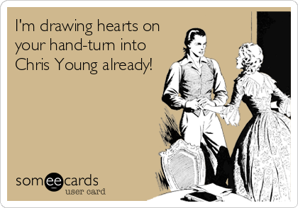 I'm drawing hearts on
your hand-turn into
Chris Young already!