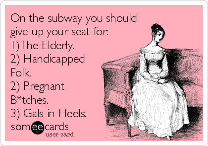 On the subway you should
give up your seat for:
1)The Elderly.
2) Handicapped
Folk.
2) Pregnant
B*tches.
3) Gals in Heels.