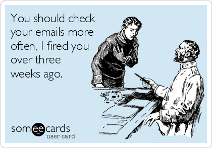You should check
your emails more
often, I fired you
over three 
weeks ago.