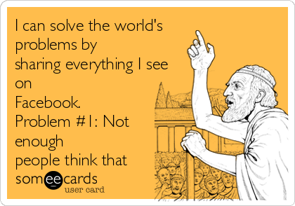 I can solve the world's
problems by
sharing everything I see
on
Facebook.
Problem #1: Not
enough
people think that