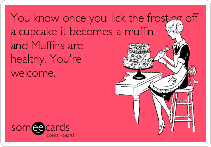 You know once you lick the frosting off
a cupcake it becomes a muffin
and Muffins are
healthy. You're
welcome.