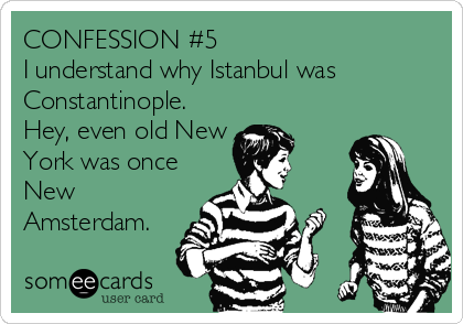 CONFESSION #5
I understand why Istanbul was
Constantinople. 
Hey, even old New
York was once
New
Amsterdam.