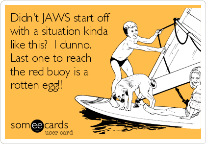 Didn't JAWS start off
with a situation kinda
like this?  I dunno. 
Last one to reach
the red buoy is a
rotten egg!!