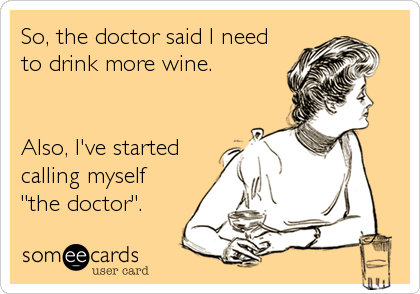 So, the doctor said I need
to drink more wine.


Also, I've started
calling myself 
"the doctor".