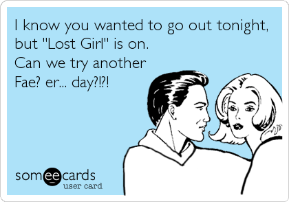 I know you wanted to go out tonight,
but "Lost Girl" is on.
Can we try another
Fae? er... day?!?!