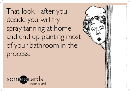 That look - after you
decide you will try
spray tanning at home
and end up painting most
of your bathroom in the
process.
