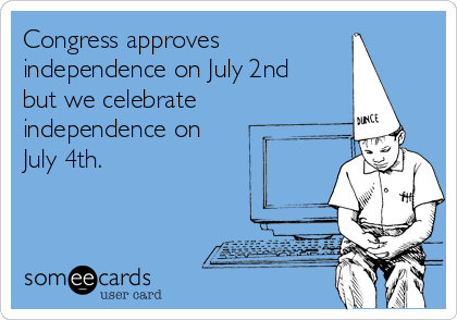 Congress approves
independence on July 2nd 
but we celebrate 
independence on 
July 4th.