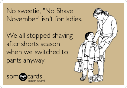 No sweetie, "No Shave
November" isn't for ladies. 

We all stopped shaving
after shorts season
when we switched to
pants anyway.