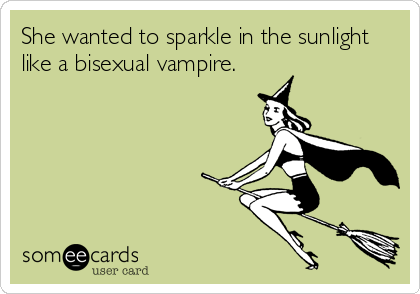 She wanted to sparkle in the sunlight
like a bisexual vampire.